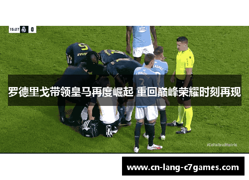 罗德里戈带领皇马再度崛起 重回巅峰荣耀时刻再现