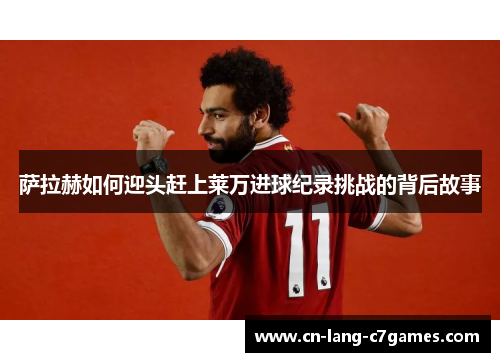 萨拉赫如何迎头赶上莱万进球纪录挑战的背后故事