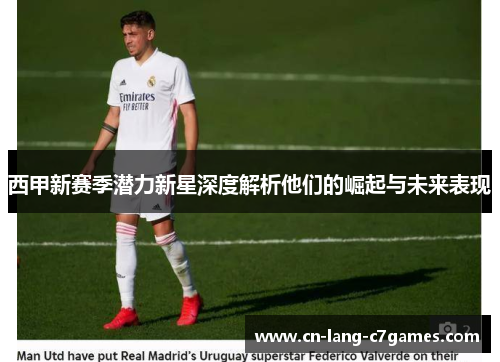 西甲新赛季潜力新星深度解析他们的崛起与未来表现