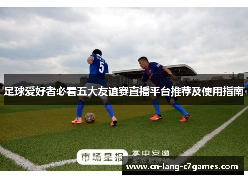 足球爱好者必看五大友谊赛直播平台推荐及使用指南