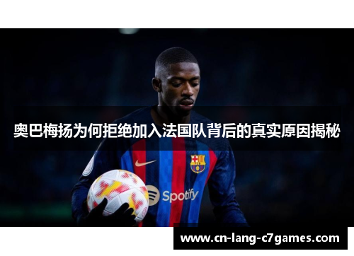 奥巴梅扬为何拒绝加入法国队背后的真实原因揭秘