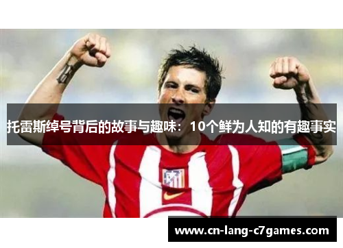 托雷斯绰号背后的故事与趣味：10个鲜为人知的有趣事实