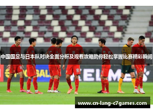 中国国足与日本队对决全面分析及观看攻略助你轻松掌握比赛精彩瞬间