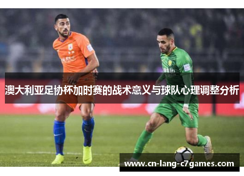 澳大利亚足协杯加时赛的战术意义与球队心理调整分析