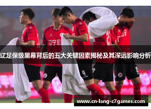 辽足保级黑幕背后的五大关键因素揭秘及其深远影响分析
