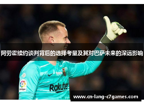 阿劳霍续约谈判背后的选择考量及其对巴萨未来的深远影响