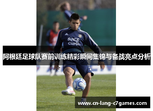 阿根廷足球队赛前训练精彩瞬间集锦与备战亮点分析