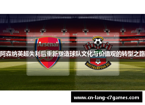 阿森纳英超失利后重新塑造球队文化与价值观的转型之路