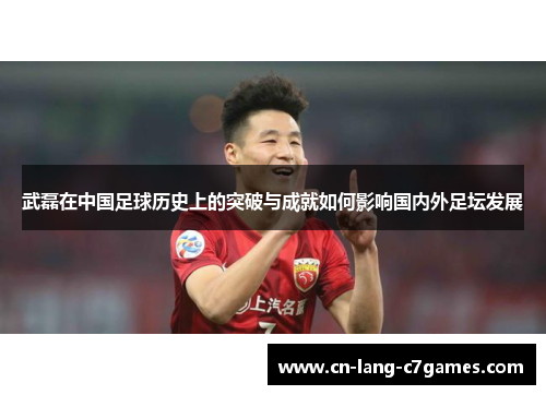 武磊在中国足球历史上的突破与成就如何影响国内外足坛发展