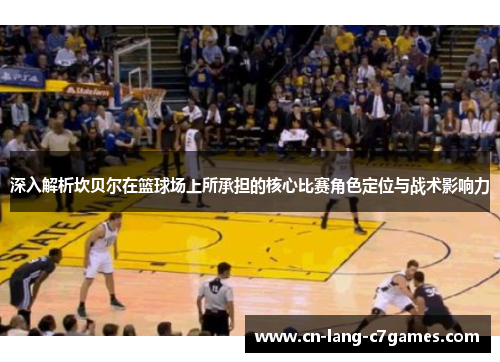 深入解析坎贝尔在篮球场上所承担的核心比赛角色定位与战术影响力