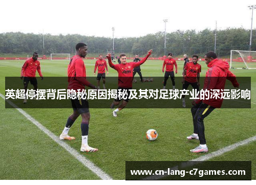 英超停摆背后隐秘原因揭秘及其对足球产业的深远影响 英超停摆背后隐秘原因揭秘及其对足球产业的深远影响