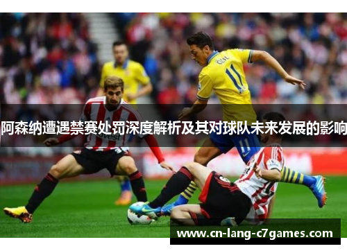 阿森纳遭遇禁赛处罚深度解析及其对球队未来发展的影响