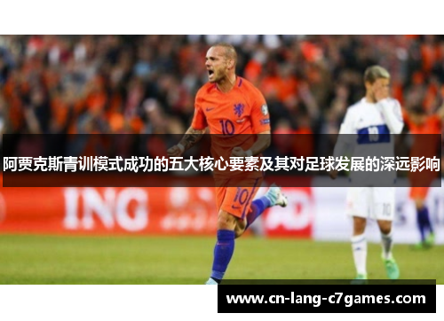 阿贾克斯青训模式成功的五大核心要素及其对足球发展的深远影响 阿贾克斯青训模式成功的五大核心要素及其对足球发展的深远影响