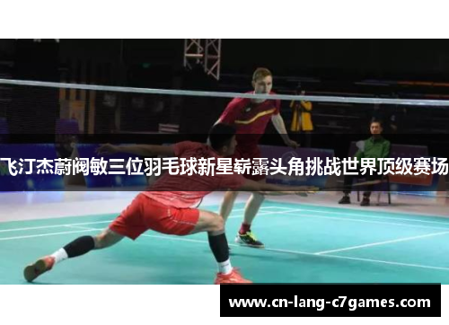 飞汀杰蔚阀敏三位羽毛球新星崭露头角挑战世界顶级赛场