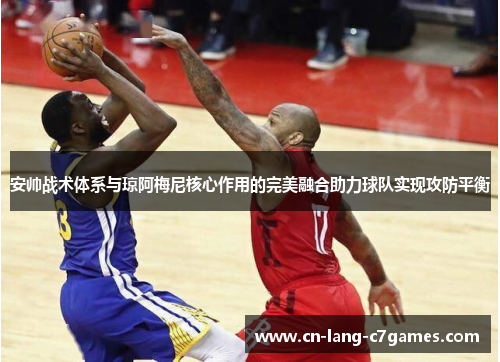 安帅战术体系与琼阿梅尼核心作用的完美融合助力球队实现攻防平衡