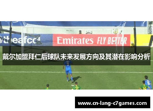 戴尔加盟拜仁后球队未来发展方向及其潜在影响分析