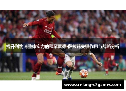 提升利物浦整体实力的穆罕默德·萨拉赫关键作用与战略分析 提升利物浦整体实力的穆罕默德·萨拉赫关键作用与战略分析