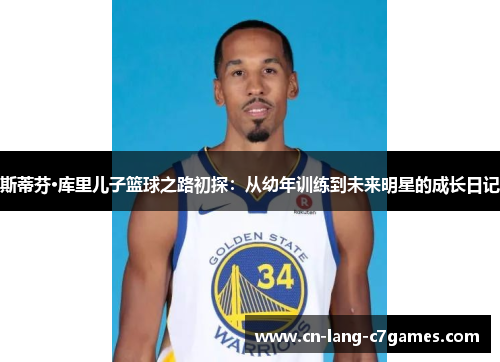 斯蒂芬·库里儿子篮球之路初探:从幼年训练到未来明星的成长日记 斯蒂芬·库里儿子篮球之路初探:从幼年训练到未来明星的成长日记