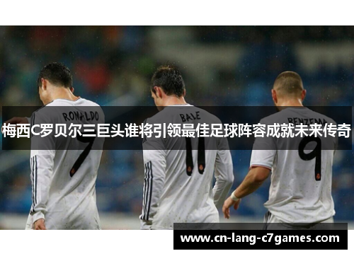 梅西C罗贝尔三巨头谁将引领最佳足球阵容成就未来传奇