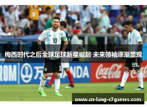 梅西时代之后全球足球新星崛起 未来领袖逐渐显现 梅西时代之后全球足球新星崛起 未来领袖逐渐显现