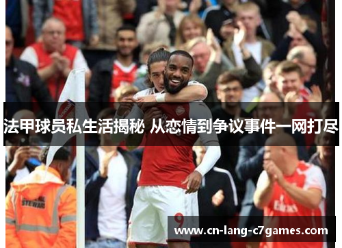 法甲球员私生活揭秘 从恋情到争议事件一网打尽 法甲球员私生活揭秘 从恋情到争议事件一网打尽