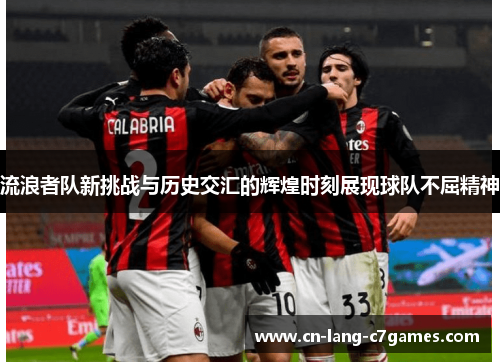 流浪者队新挑战与历史交汇的辉煌时刻展现球队不屈精神 流浪者队新挑战与历史交汇的辉煌时刻展现球队不屈精神