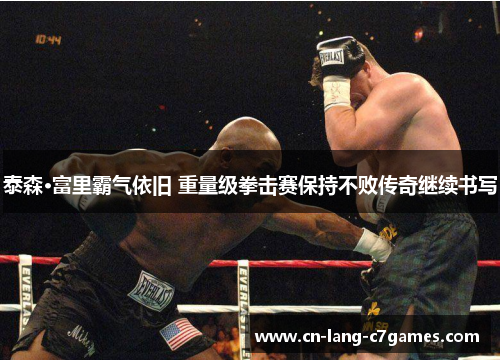 泰森·富里霸气依旧 重量级拳击赛保持不败传奇继续书写