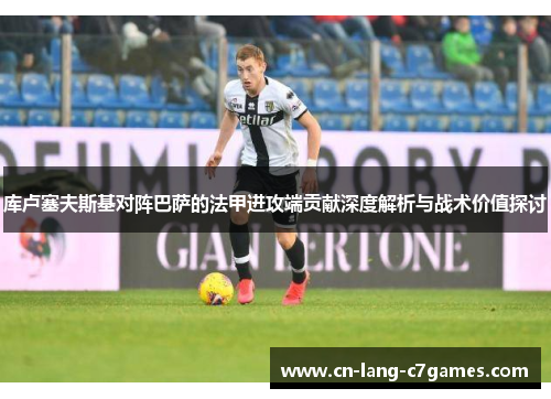 库卢塞夫斯基对阵巴萨的法甲进攻端贡献深度解析与战术价值探讨