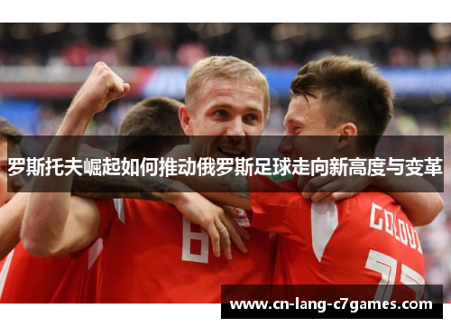 罗斯托夫崛起如何推动俄罗斯足球走向新高度与变革 罗斯托夫崛起如何推动俄罗斯足球走向新高度与变革