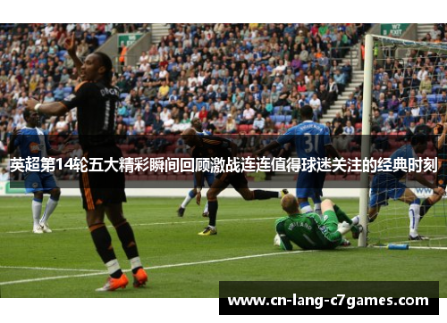 英超第14轮五大精彩瞬间回顾激战连连值得球迷关注的经典时刻