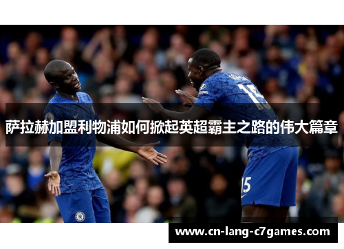 萨拉赫加盟利物浦如何掀起英超霸主之路的伟大篇章