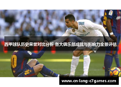 西甲球队历史荣誉对比分析 各大俱乐部成就与影响力全景评估