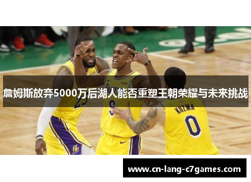 詹姆斯放弃5000万后湖人能否重塑王朝荣耀与未来挑战 詹姆斯放弃5000万后湖人能否重塑王朝荣耀与未来挑战