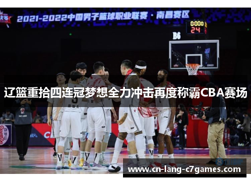 辽篮重拾四连冠梦想全力冲击再度称霸CBA赛场 辽篮重拾四连冠梦想全力冲击再度称霸CBA赛场