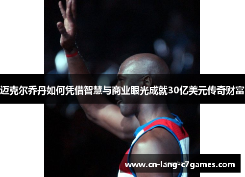 迈克尔乔丹如何凭借智慧与商业眼光成就30亿美元传奇财富