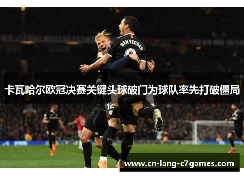 卡瓦哈尔欧冠决赛关键头球破门为球队率先打破僵局