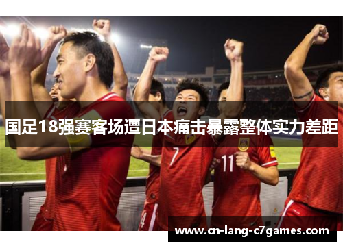 国足18强赛客场遭日本痛击暴露整体实力差距