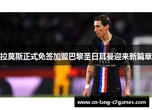 拉莫斯正式免签加盟巴黎圣日耳曼迎来新篇章