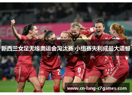 新西兰女足无缘奥运会淘汰赛 小组赛失利成最大遗憾