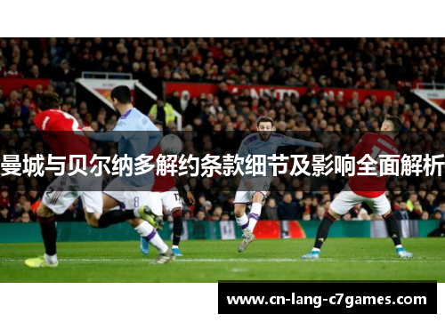 曼城与贝尔纳多解约条款细节及影响全面解析 曼城与贝尔纳多解约条款细节及影响全面解析