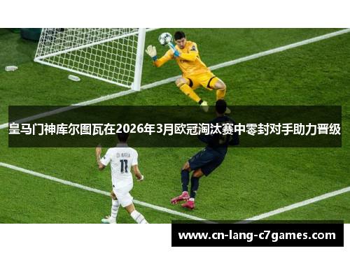 皇马门神库尔图瓦在2026年3月欧冠淘汰赛中零封对手助力晋级