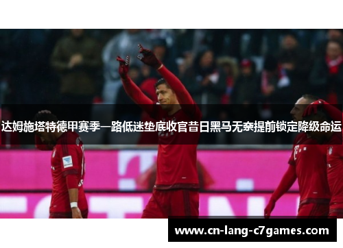 达姆施塔特德甲赛季一路低迷垫底收官昔日黑马无奈提前锁定降级命运