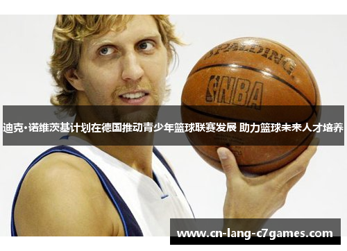 迪克·诺维茨基计划在德国推动青少年篮球联赛发展 助力篮球未来人才培养
