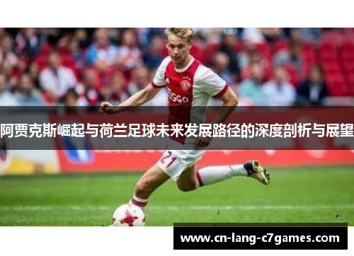 阿贾克斯崛起与荷兰足球未来发展路径的深度剖析与展望