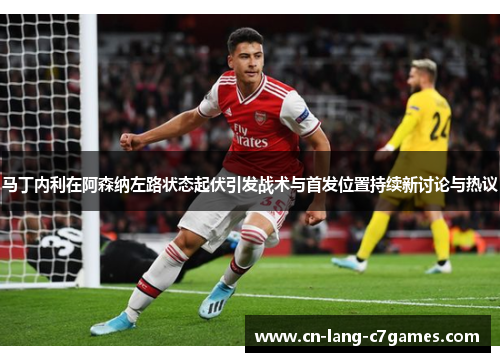 马丁内利在阿森纳左路状态起伏引发战术与首发位置持续新讨论与热议