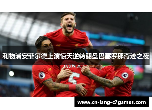 利物浦安菲尔德上演惊天逆转翻盘巴塞罗那奇迹之夜 利物浦安菲尔德上演惊天逆转翻盘巴塞罗那奇迹之夜